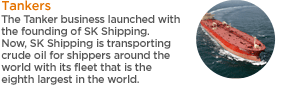 The Tanker business launched with the founding of SK Shipping. Now, SK Shipping is transporting crude oil for shippers around the world with its fleet that is the eighth largest in the world. 